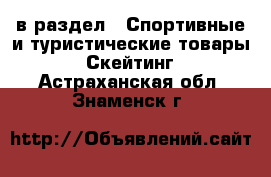  в раздел : Спортивные и туристические товары » Скейтинг . Астраханская обл.,Знаменск г.